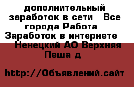 дополнительный заработок в сети - Все города Работа » Заработок в интернете   . Ненецкий АО,Верхняя Пеша д.
